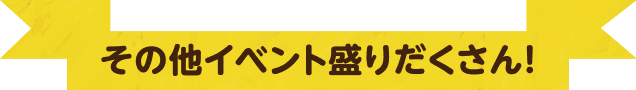 その他イベント盛りだくさん！